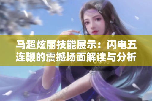 马超炫丽技能展示：闪电五连鞭的震撼场面解读与分析