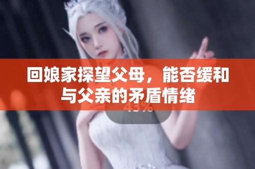 回娘家探望父母，能否缓和与父亲的矛盾情绪
