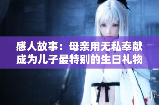 感人故事：母亲用无私奉献成为儿子最特别的生日礼物