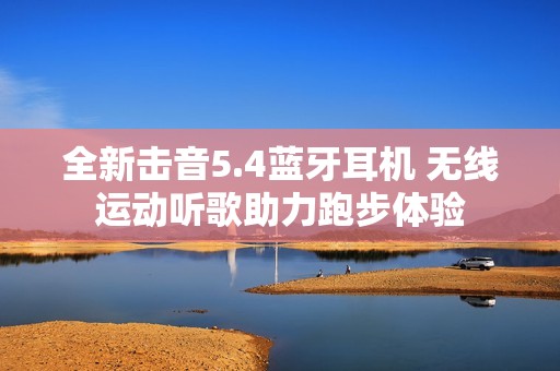 全新击音5.4蓝牙耳机 无线运动听歌助力跑步体验