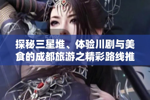 探秘三星堆、体验川剧与美食的成都旅游之精彩路线推荐