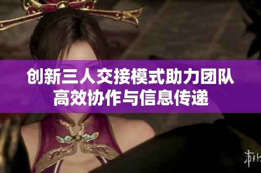创新三人交接模式助力团队高效协作与信息传递