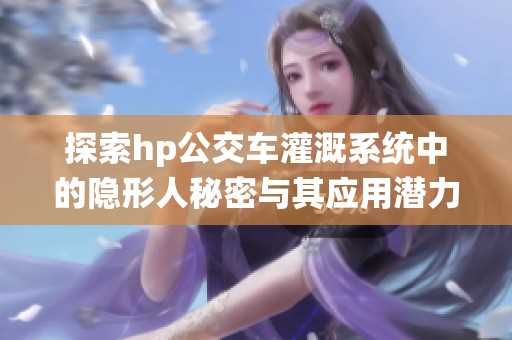 探索hp公交车灌溉系统中的隐形人秘密与其应用潜力