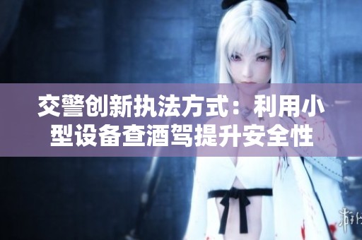 交警创新执法方式：利用小型设备查酒驾提升安全性
