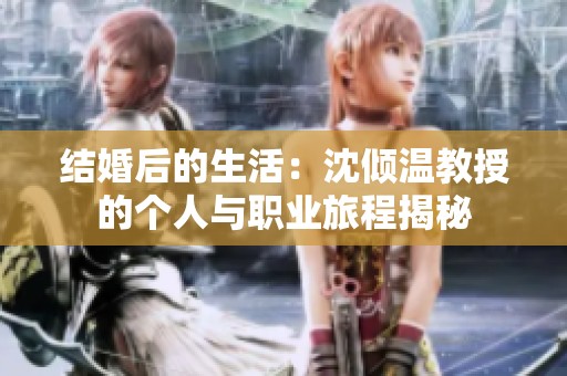 结婚后的生活：沈倾温教授的个人与职业旅程揭秘
