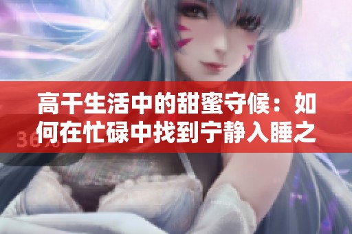 高干生活中的甜蜜守候：如何在忙碌中找到宁静入睡之法