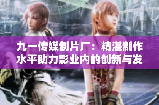九一传媒制片厂：精湛制作水平助力影业内的创新与发展