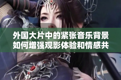 外国大片中的紧张音乐背景如何增强观影体验和情感共鸣