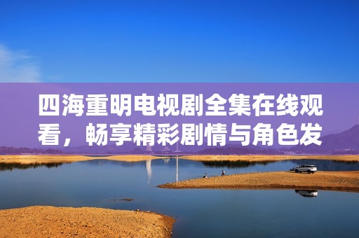 四海重明电视剧全集在线观看，畅享精彩剧情与角色发展