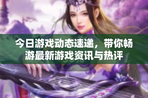 今日游戏动态速递，带你畅游最新游戏资讯与热评