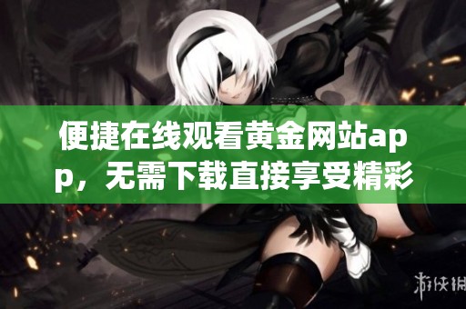 便捷在线观看黄金网站app，无需下载直接享受精彩内容