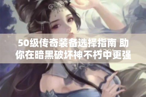 50级传奇装备选择指南 助你在暗黑破坏神不朽中更强大