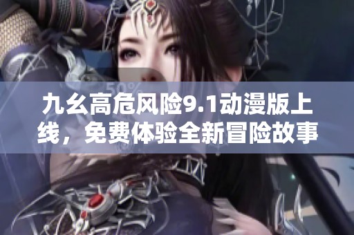 九幺高危风险9.1动漫版上线，免费体验全新冒险故事