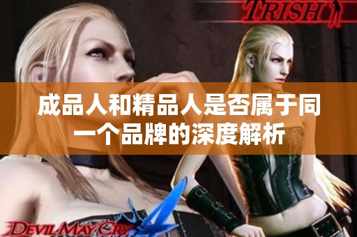 成品人和精品人是否属于同一个品牌的深度解析