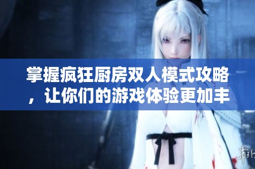 掌握疯狂厨房双人模式攻略，让你们的游戏体验更加丰富有趣