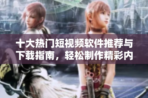 十大热门短视频软件推荐与下载指南，轻松制作精彩内容