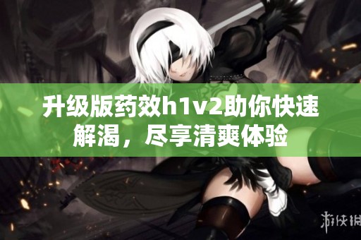 升级版药效h1v2助你快速解渴，尽享清爽体验