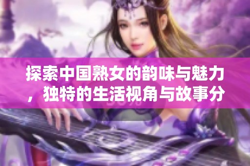 探索中国熟女的韵味与魅力，独特的生活视角与故事分享