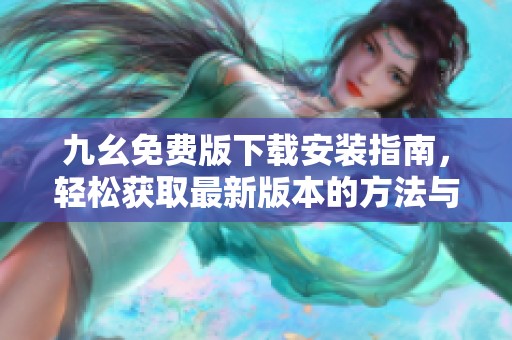 九幺免费版下载安装指南，轻松获取最新版本的方法与步骤