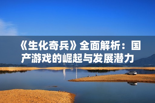 《生化奇兵》全面解析：国产游戏的崛起与发展潜力