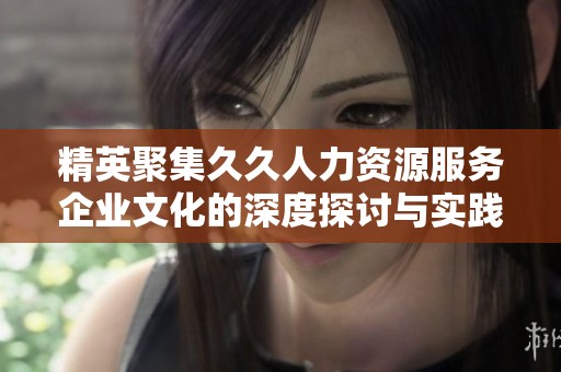 精英聚集久久人力资源服务企业文化的深度探讨与实践
