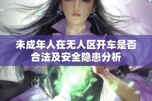 未成年人在无人区开车是否合法及安全隐患分析