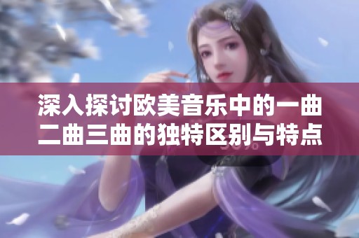 深入探讨欧美音乐中的一曲二曲三曲的独特区别与特点