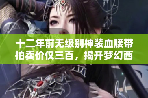 十二年前无级别神装血腰带拍卖价仅三百，揭开梦幻西游背后故事