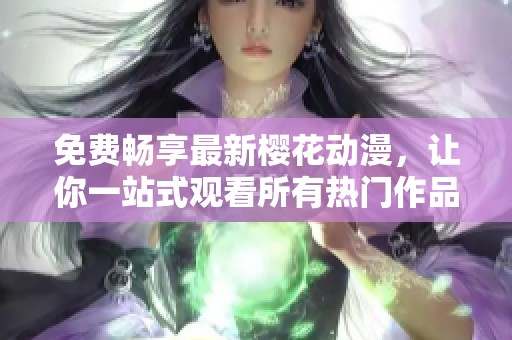 免费畅享最新樱花动漫，让你一站式观看所有热门作品
