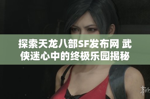 探索天龙八部SF发布网 武侠迷心中的终极乐园揭秘