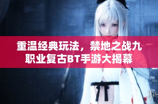 重温经典玩法，禁地之战九职业复古BT手游大揭幕