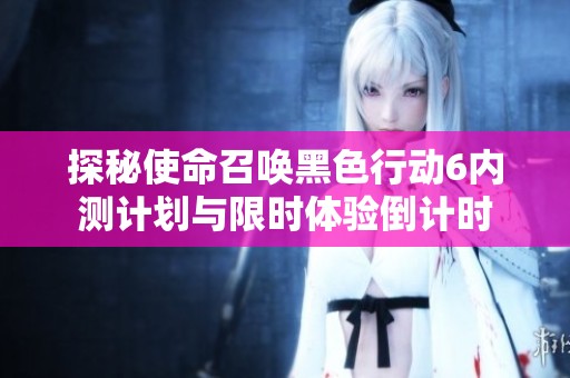 探秘使命召唤黑色行动6内测计划与限时体验倒计时