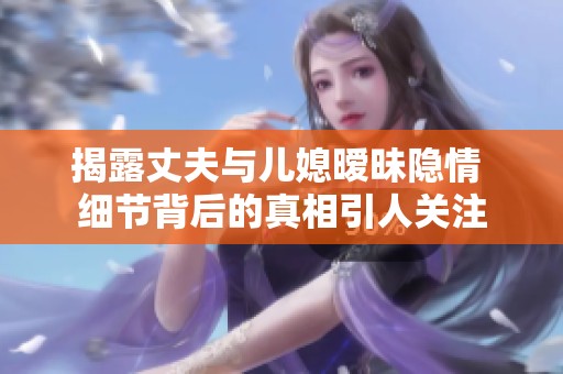 揭露丈夫与儿媳暧昧隐情 细节背后的真相引人关注