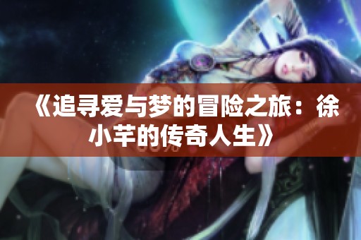 《追寻爱与梦的冒险之旅：徐小芊的传奇人生》