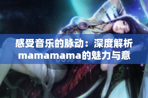 感受音乐的脉动：深度解析mamamama的魅力与意义