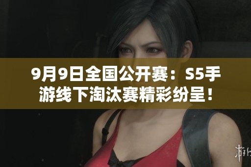 9月9日全国公开赛：S5手游线下淘汰赛精彩纷呈！