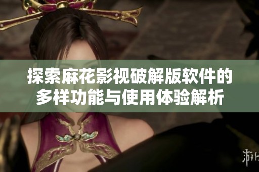 探索麻花影视破解版软件的多样功能与使用体验解析
