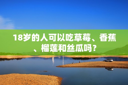 18岁的人可以吃草莓、香蕉、榴莲和丝瓜吗？