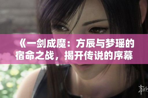 《一剑成魔：方辰与梦瑶的宿命之战，揭开传说的序幕》