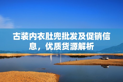 古装内衣肚兜批发及促销信息，优质货源解析