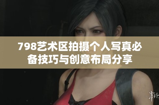 798艺术区拍摄个人写真必备技巧与创意布局分享