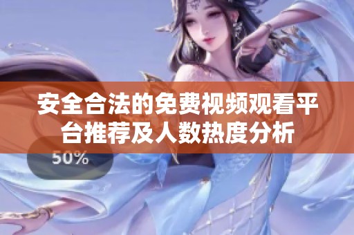 安全合法的免费视频观看平台推荐及人数热度分析