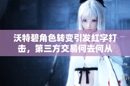 沃特碧角色转变引发红字打击，第三方交易何去何从