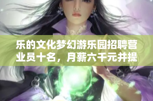 乐的文化梦幻游乐园招聘营业员十名，月薪六千元并提供住宿