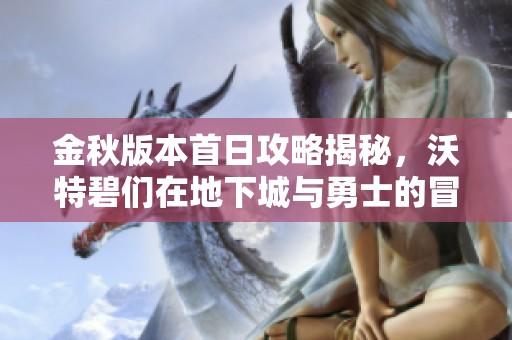 金秋版本首日攻略揭秘，沃特碧们在地下城与勇士的冒险旅程