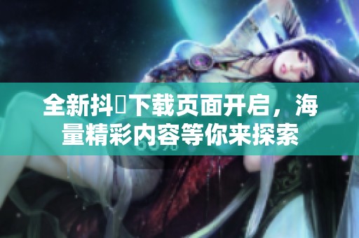 全新抖抈下载页面开启，海量精彩内容等你来探索