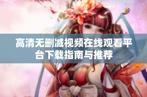 高清无删减视频在线观看平台下载指南与推荐
