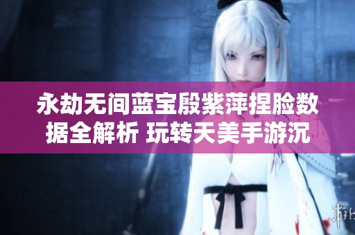 永劫无间蓝宝殷紫萍捏脸数据全解析 玩转天美手游沉默乐趣无穷