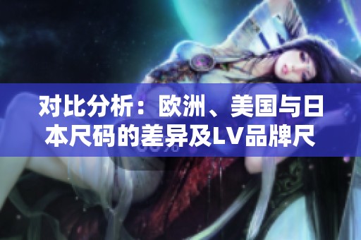 对比分析：欧洲、美国与日本尺码的差异及LV品牌尺码说明