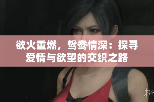 欲火重燃，鸳鸯情深：探寻爱情与欲望的交织之路